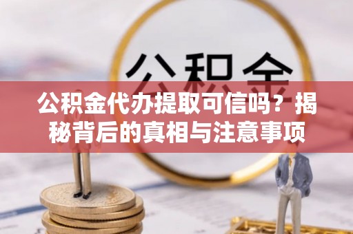 歙县公积金代办提取可信吗？揭秘背后的真相与注意事项