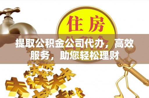歙县提取公积金公司代办，高效服务，助您轻松理财