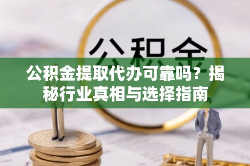 歙县公积金提取代办可靠吗？揭秘行业真相与选择指南