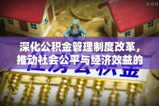 歙县深化公积金管理制度改革，推动社会公平与经济效益的双赢