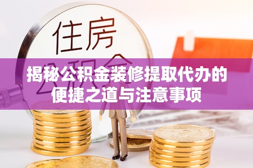 歙县揭秘公积金装修提取代办的便捷之道与注意事项