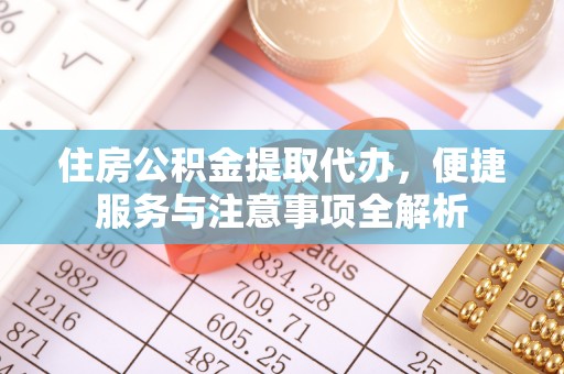 歙县住房公积金提取代办，便捷服务与注意事项全解析