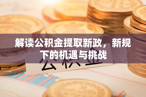 歙县解读公积金提取新政，新规下的机遇与挑战