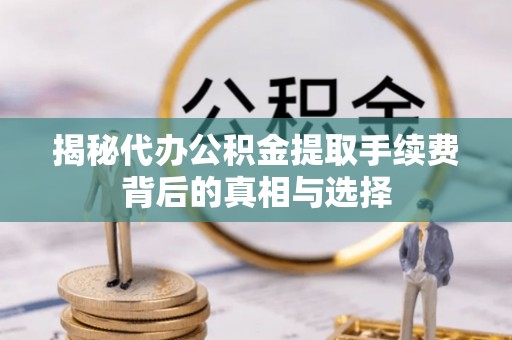 歙县揭秘代办公积金提取手续费背后的真相与选择