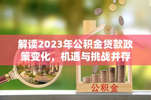 歙县解读2023年公积金贷款政策变化，机遇与挑战并存
