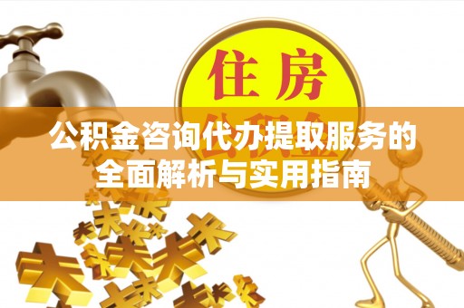 歙县公积金咨询代办提取服务的全面解析与实用指南