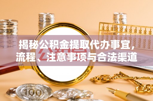 歙县揭秘公积金提取代办事宜，流程、注意事项与合法渠道