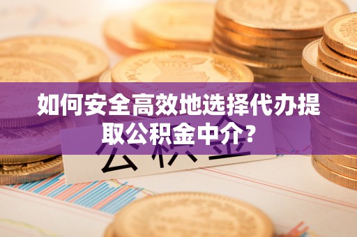 歙县如何安全高效地选择代办提取公积金中介？