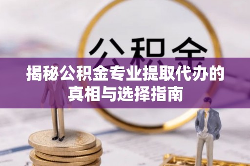 歙县揭秘公积金专业提取代办的真相与选择指南