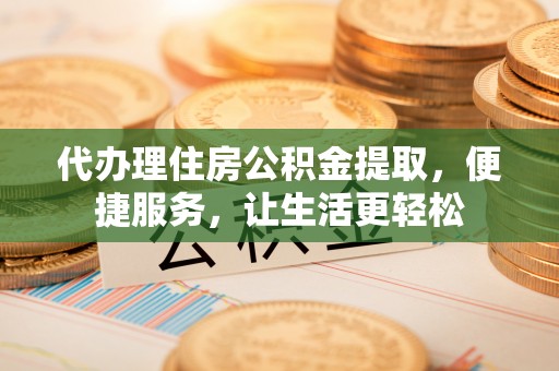 歙县代办理住房公积金提取，便捷服务，让生活更轻松