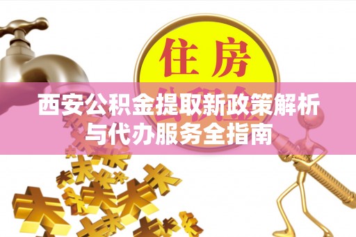 歙县西安公积金提取新政策解析与代办服务全指南