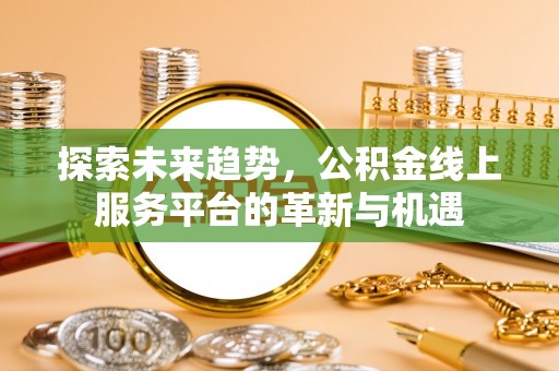 歙县探索未来趋势，公积金线上服务平台的革新与机遇
