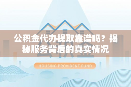 歙县公积金代办提取靠谱吗？揭秘服务背后的真实情况