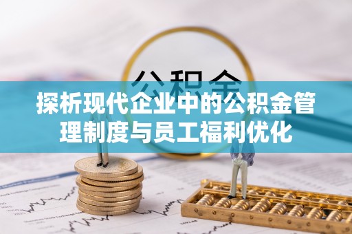 歙县探析现代企业中的公积金管理制度与员工福利优化