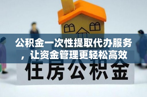 歙县公积金一次性提取代办服务，让资金管理更轻松高效