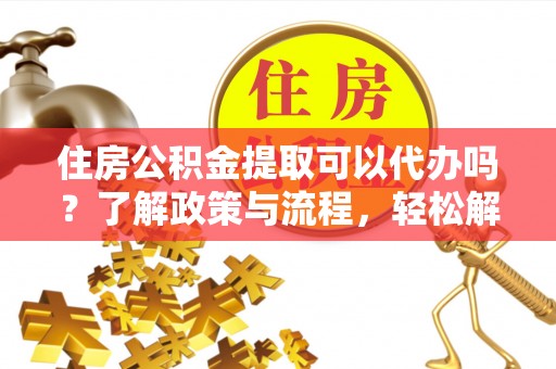 歙县住房公积金提取可以代办吗？了解政策与流程，轻松解决你的疑问