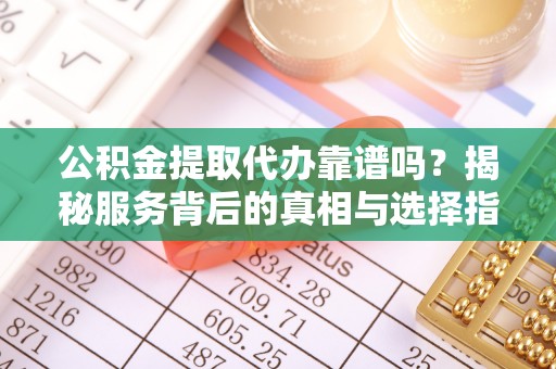 歙县公积金提取代办靠谱吗？揭秘服务背后的真相与选择指南
