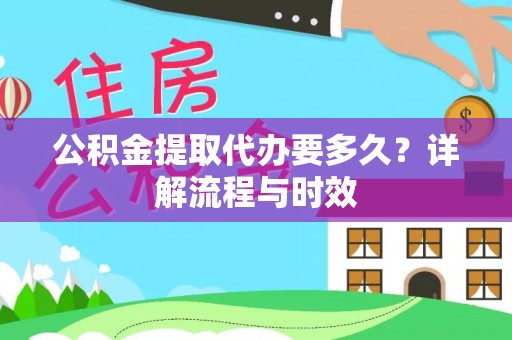 歙县公积金提取代办要多久？详解流程与时效