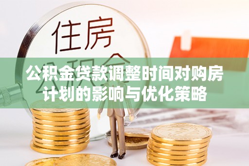 歙县公积金贷款调整时间对购房计划的影响与优化策略
