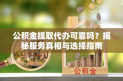 歙县公积金提取代办可靠吗？揭秘服务真相与选择指南