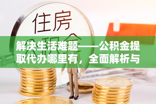 歙县解决生活难题——公积金提取代办哪里有，全面解析与服务推荐