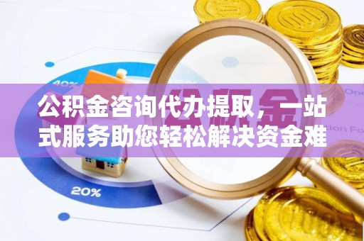 歙县公积金咨询代办提取，一站式服务助您轻松解决资金难题