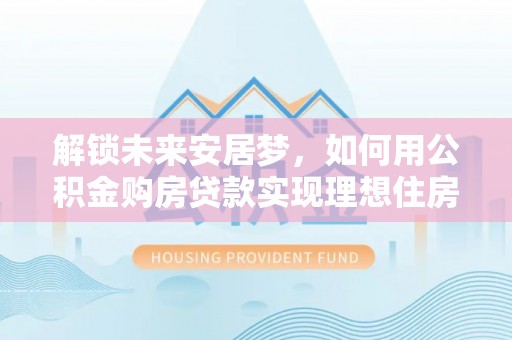 歙县解锁未来安居梦，如何用公积金购房贷款实现理想住房计划