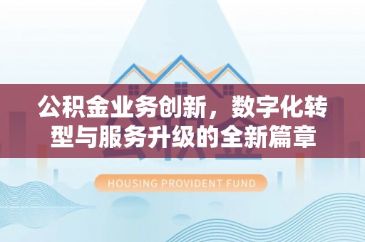 歙县公积金业务创新，数字化转型与服务升级的全新篇章