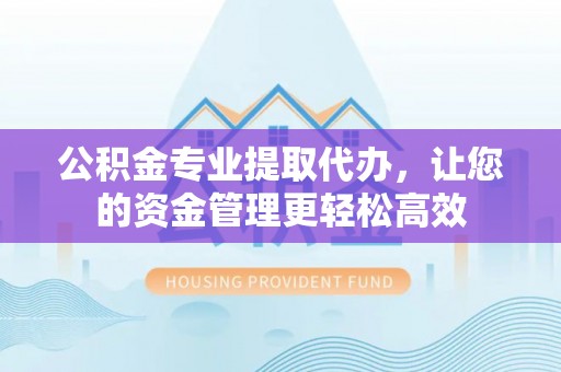 歙县公积金专业提取代办，让您的资金管理更轻松高效
