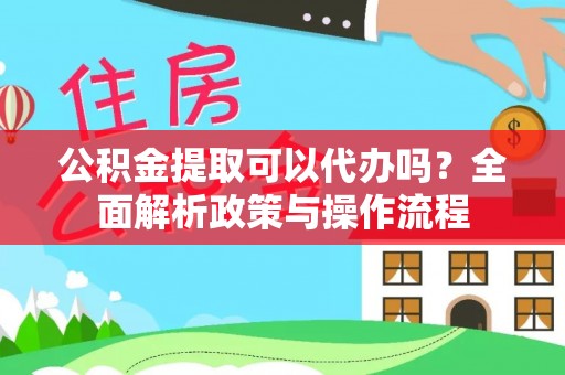 歙县公积金提取可以代办吗？全面解析政策与操作流程