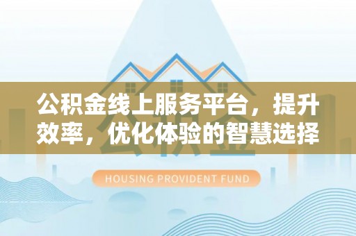 歙县公积金线上服务平台，提升效率，优化体验的智慧选择