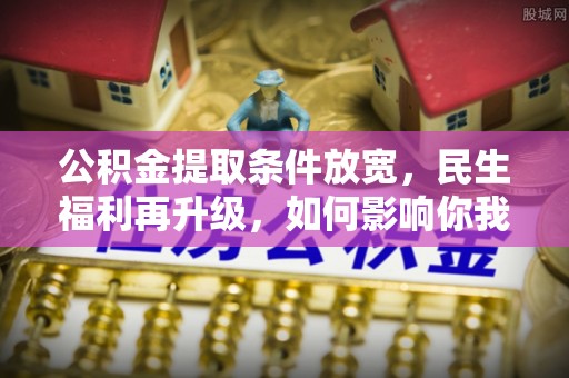 歙县公积金提取条件放宽，民生福利再升级，如何影响你我生活？
