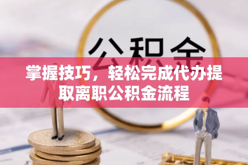 歙县掌握技巧，轻松完成代办提取离职公积金流程