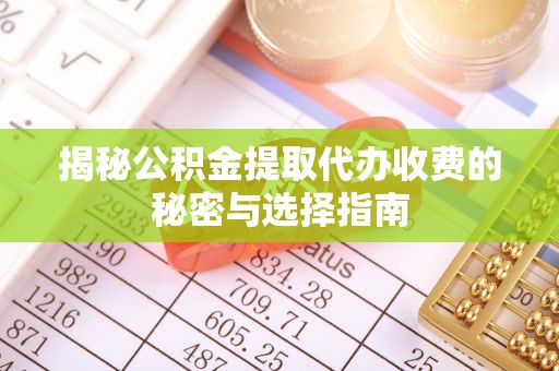 歙县揭秘公积金提取代办收费的秘密与选择指南