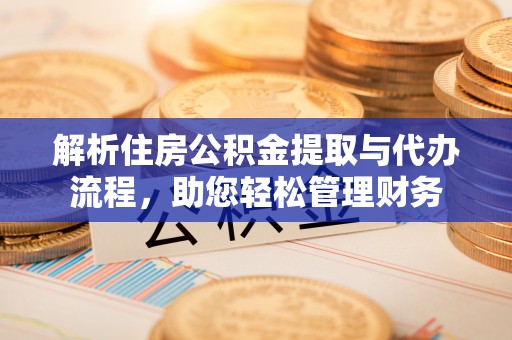 歙县解析住房公积金提取与代办流程，助您轻松管理财务