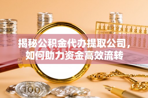 歙县揭秘公积金代办提取公司，如何助力资金高效流转