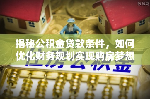 歙县揭秘公积金贷款条件，如何优化财务规划实现购房梦想
