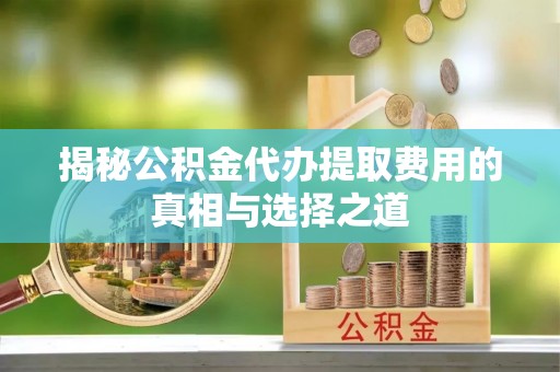 歙县揭秘公积金代办提取费用的真相与选择之道