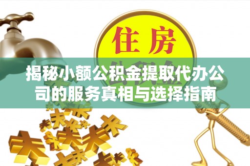 歙县揭秘小额公积金提取代办公司的服务真相与选择指南
