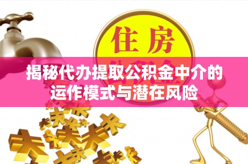 歙县揭秘代办提取公积金中介的运作模式与潜在风险