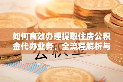 歙县如何高效办理提取住房公积金代办业务，全流程解析与实用建议