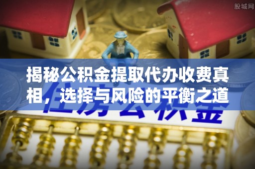 歙县揭秘公积金提取代办收费真相，选择与风险的平衡之道