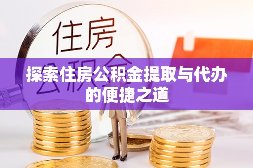 歙县探索住房公积金提取与代办的便捷之道