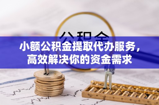 歙县小额公积金提取代办服务，高效解决你的资金需求