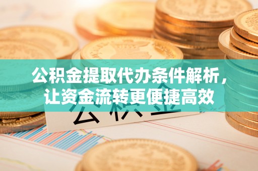 歙县公积金提取代办条件解析，让资金流转更便捷高效
