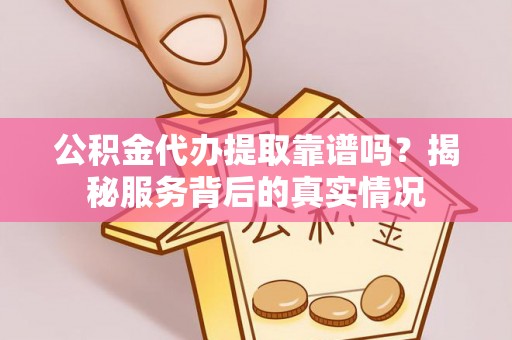 歙县公积金代办提取靠谱吗？揭秘服务背后的真实情况