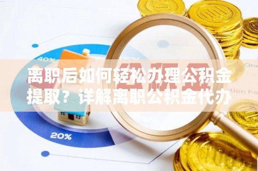歙县离职后如何轻松办理公积金提取？详解离职公积金代办提取流程