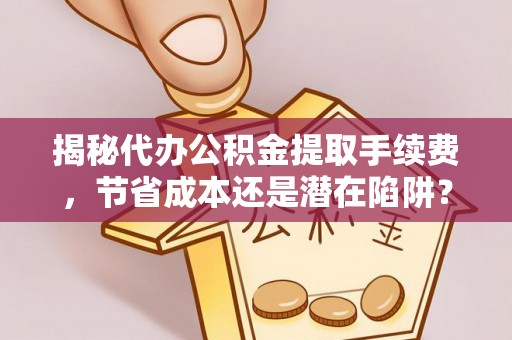 歙县揭秘代办公积金提取手续费，节省成本还是潜在陷阱？