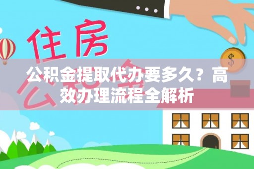歙县公积金提取代办要多久？高效办理流程全解析