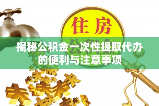 歙县揭秘公积金一次性提取代办的便利与注意事项